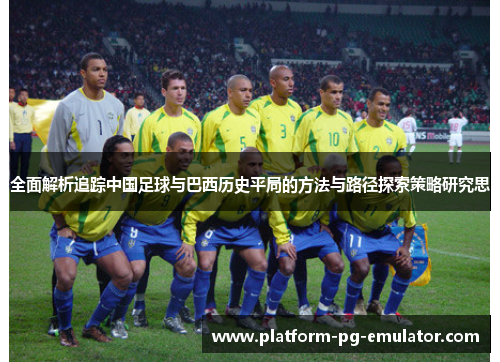 全面解析追踪中国足球与巴西历史平局的方法与路径探索策略研究思