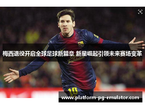 梅西退役开启全球足球新篇章 新星崛起引领未来赛场变革