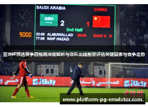 亚洲杯预选赛争四格局深度解析与各队出线前景评估关键因素与竞争走势