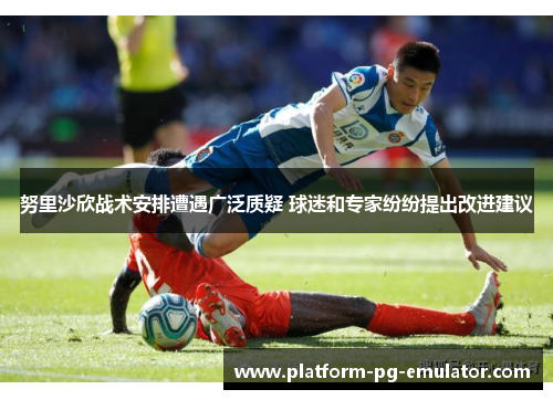 努里沙欣战术安排遭遇广泛质疑 球迷和专家纷纷提出改进建议