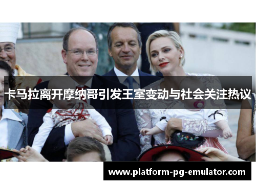 卡马拉离开摩纳哥引发王室变动与社会关注热议
