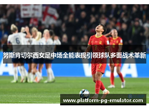 努斯肯切尔西女足中场全能表现引领球队多面战术革新