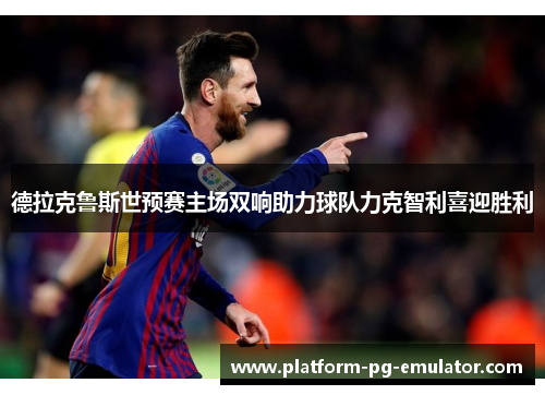 德拉克鲁斯世预赛主场双响助力球队力克智利喜迎胜利 德拉克鲁斯世预赛主场双响助力球队力克智利喜迎胜利