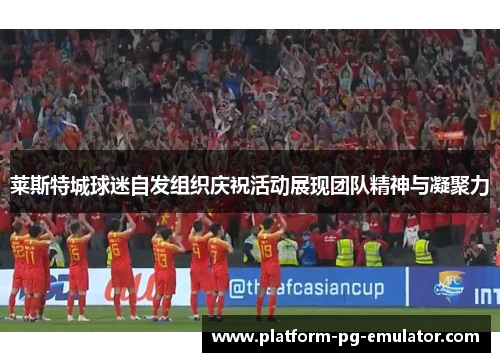 莱斯特城球迷自发组织庆祝活动展现团队精神与凝聚力