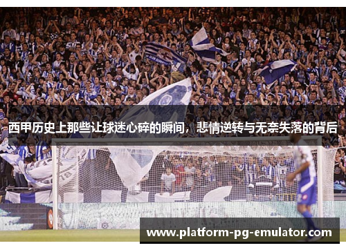 西甲历史上那些让球迷心碎的瞬间，悲情逆转与无奈失落的背后